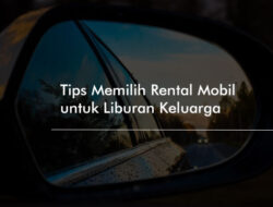 Panduan Memilih Mobil Rental Yang Tepat Untuk Liburan Anda