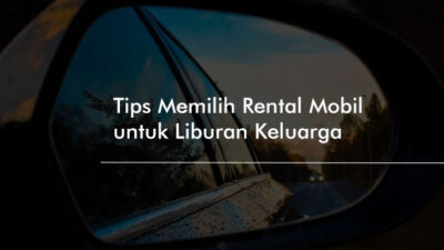 Panduan Memilih Mobil Rental Yang Tepat Untuk Liburan Anda